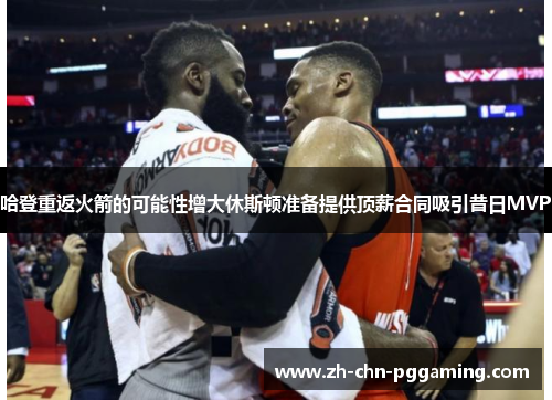 哈登重返火箭的可能性增大休斯顿准备提供顶薪合同吸引昔日MVP 哈登重返火箭的可能性增大休斯顿准备提供顶薪合同吸引昔日MVP
