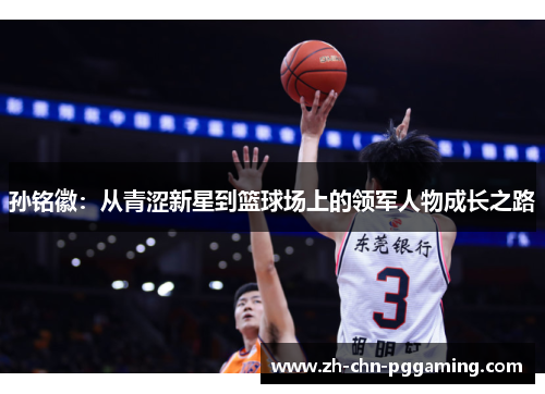孙铭徽:从青涩新星到篮球场上的领军人物成长之路 孙铭徽:从青涩新星到篮球场上的领军人物成长之路